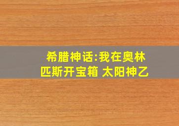 希腊神话:我在奥林匹斯开宝箱 太阳神乙